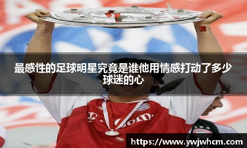 最感性的足球明星究竟是谁他用情感打动了多少球迷的心