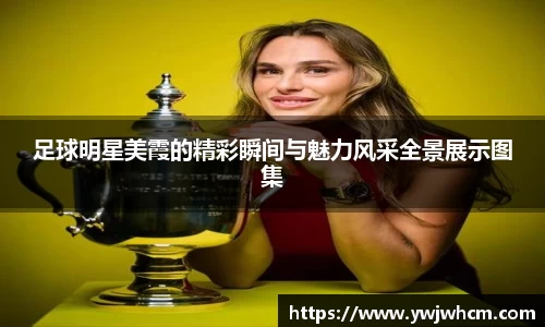 足球明星美霞的精彩瞬间与魅力风采全景展示图集